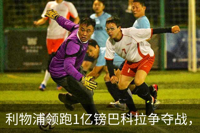 利物浦领跑1亿镑巴科拉争夺战，阿森纳拜仁紧追不舍