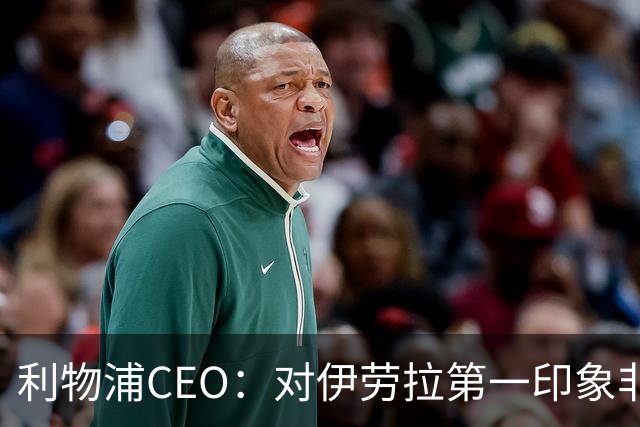 利物浦CEO：对伊劳拉第一印象非常好；解雇斯洛特是艰难决定