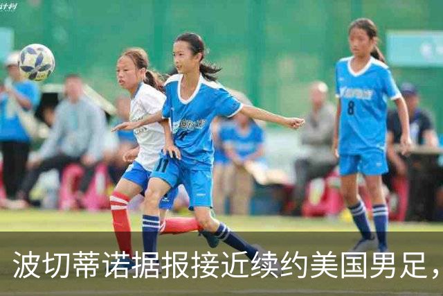 波切蒂诺据报接近续约美国男足，三大任务：中卫搭档、门将升级、普利西奇复苏