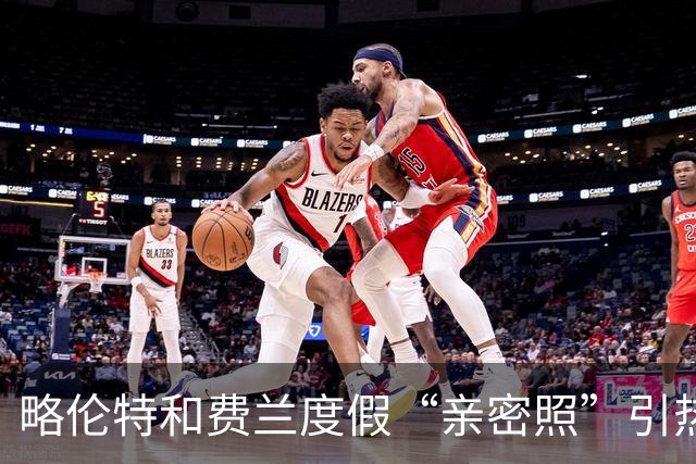 略伦特和费兰度假“亲密照”引热议：两人有化学反应，不止友谊