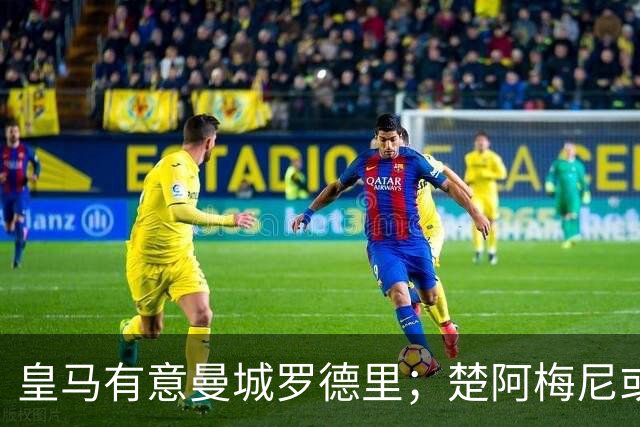 皇马有意曼城罗德里；楚阿梅尼或成牺牲品，转会加盟曼联