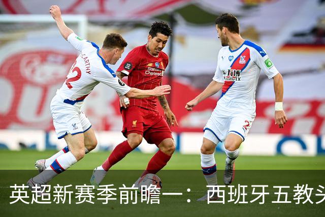 英超新赛季前瞻一：西班牙五教头群雄逐鹿，目标蓝图各有千秋！