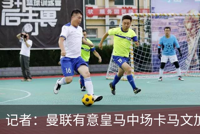 记者：曼联有意皇马中场卡马文加，他已非非卖品