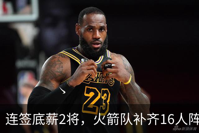 连签底薪2将，火箭队补齐16人阵容，首发1位置有悬念，谢泼德锁定第6人