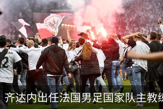 齐达内出任法国男足国家队主教练：传奇归来，重振雄风！