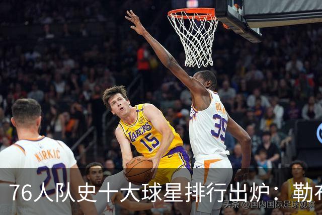 76人队史十大球星排行出炉：勒布朗·詹姆斯加盟引爆费城，榜首竟然是他