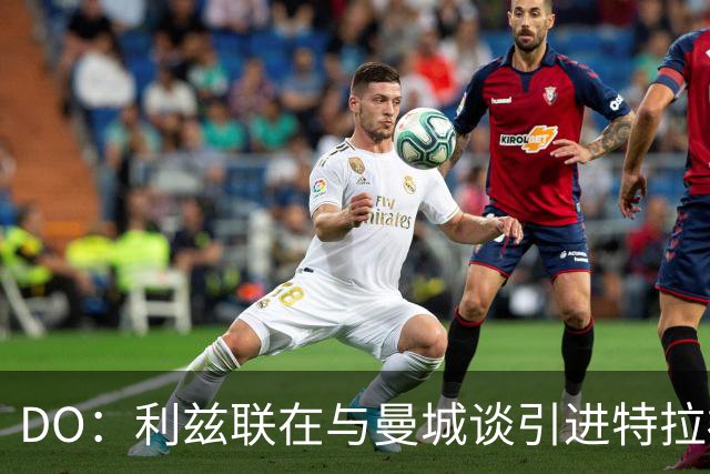 DO：利兹联在与曼城谈引进特拉福德，球员也倾向于转会