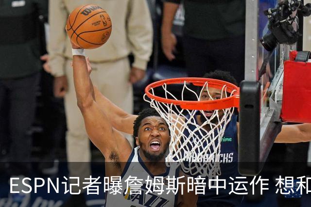 ESPN记者曝詹姆斯暗中运作 想和欧文在骑士重聚 但独行侠拒绝交易
