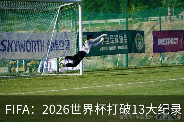 FIFA：2026世界杯打破13大纪录 梅西3项 1项曾被甲A外援霸榜24年
